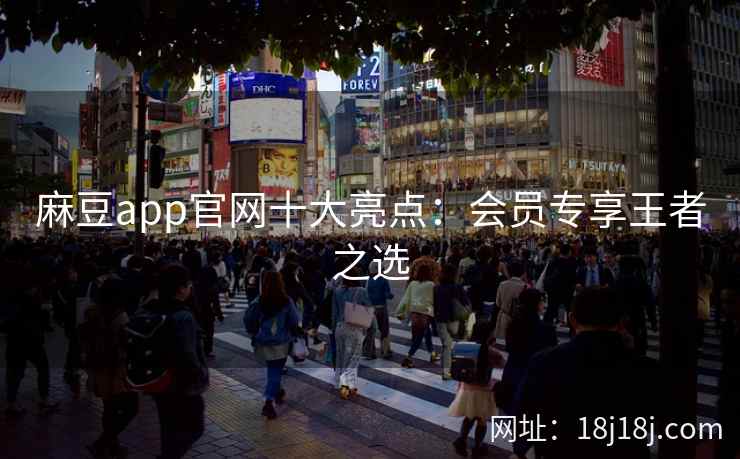 麻豆app官网十大亮点：会员专享王者之选