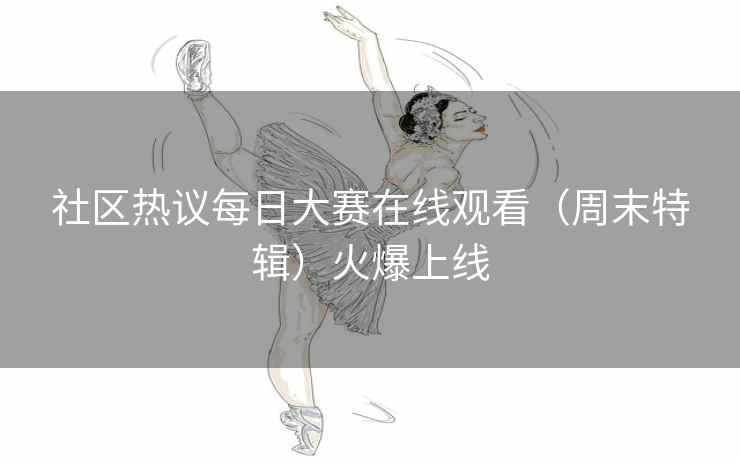社区热议每日大赛在线观看（周末特辑）火爆上线