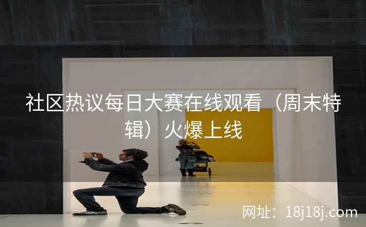社区热议每日大赛在线观看（周末特辑）火爆上线