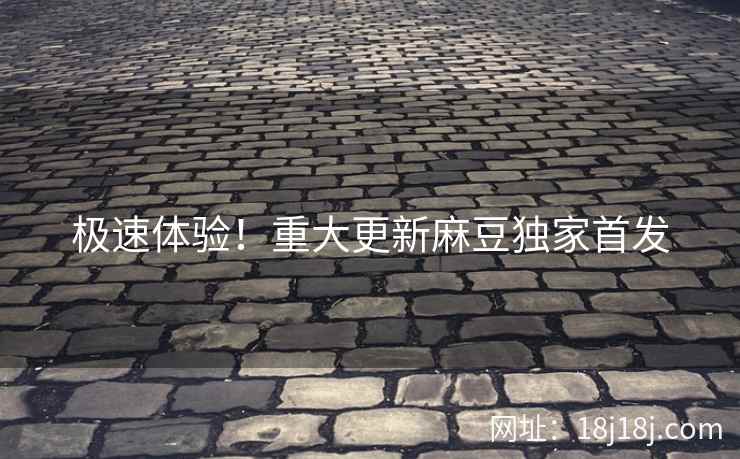 极速体验！重大更新麻豆独家首发