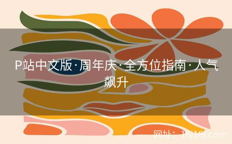 P站中文版·周年庆·全方位指南·人气飙升