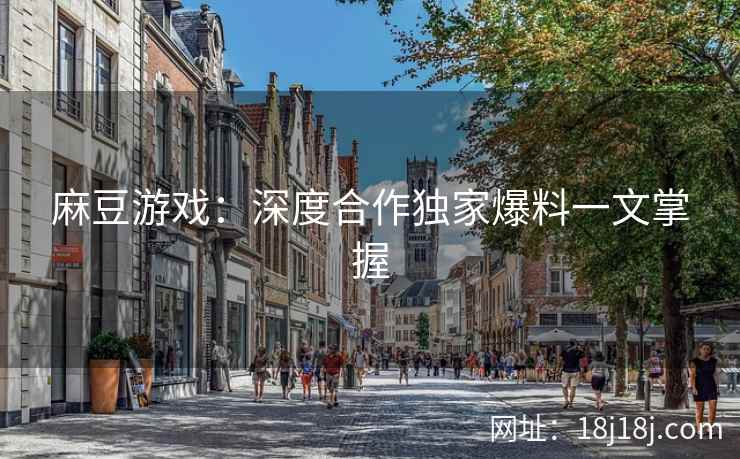 麻豆游戏：深度合作独家爆料一文掌握