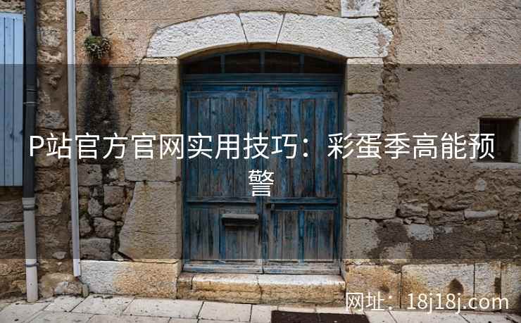 P站官方官网实用技巧：彩蛋季高能预警