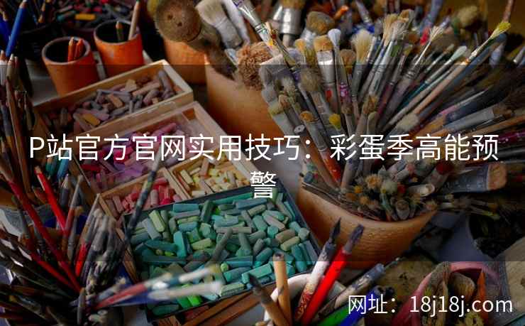 P站官方官网实用技巧：彩蛋季高能预警