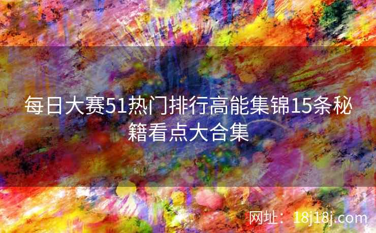每日大赛51热门排行高能集锦15条秘籍看点大合集