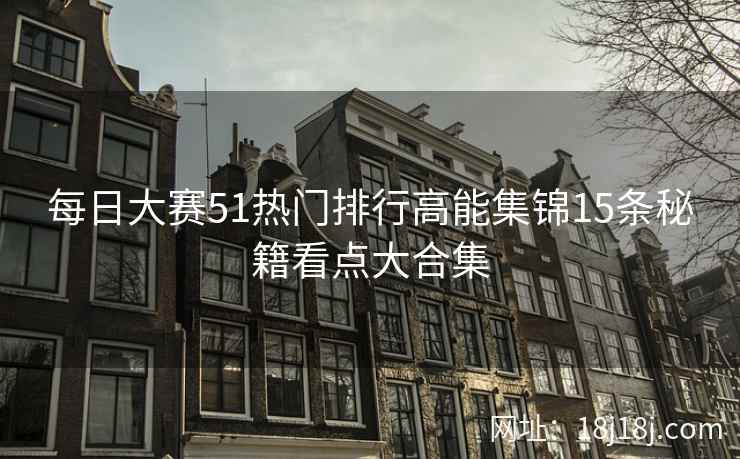 每日大赛51热门排行高能集锦15条秘籍看点大合集