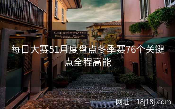 每日大赛51月度盘点冬季赛76个关键点全程高能