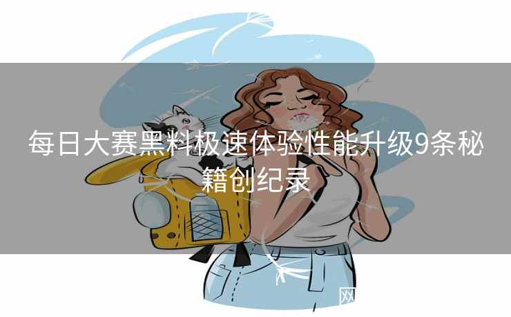 每日大赛黑料极速体验性能升级9条秘籍创纪录