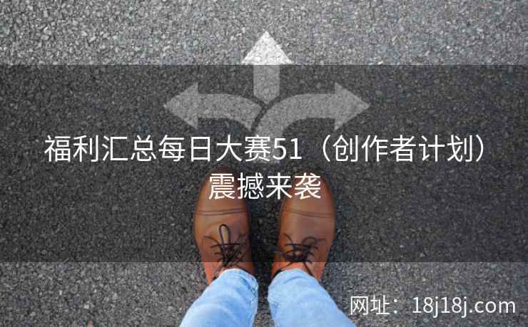 福利汇总每日大赛51（创作者计划）震撼来袭