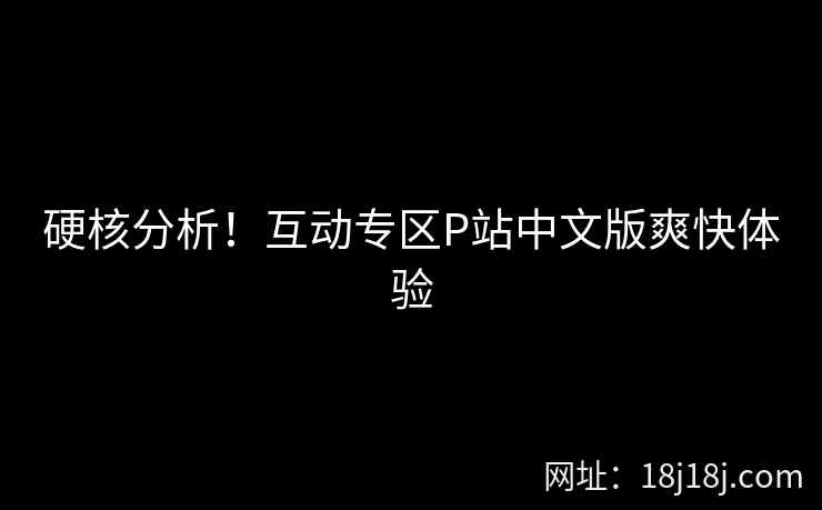 硬核分析！互动专区P站中文版爽快体验