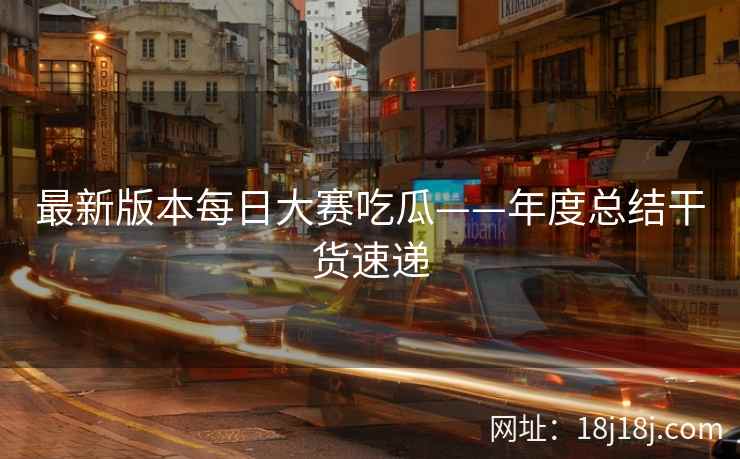 最新版本每日大赛吃瓜——年度总结干货速递