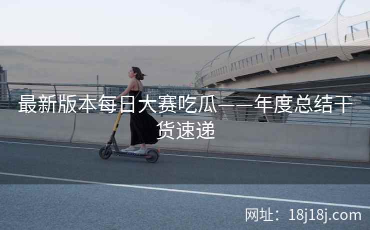 最新版本每日大赛吃瓜——年度总结干货速递
