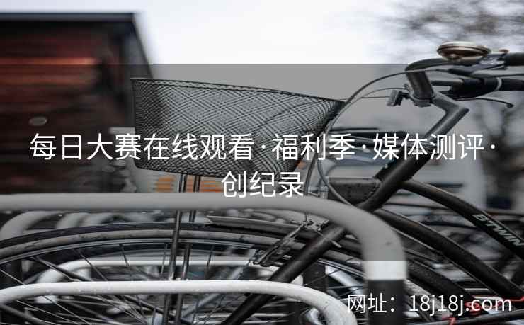 每日大赛在线观看·福利季·媒体测评·创纪录