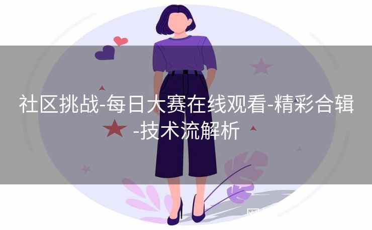 社区挑战-每日大赛在线观看-精彩合辑-技术流解析