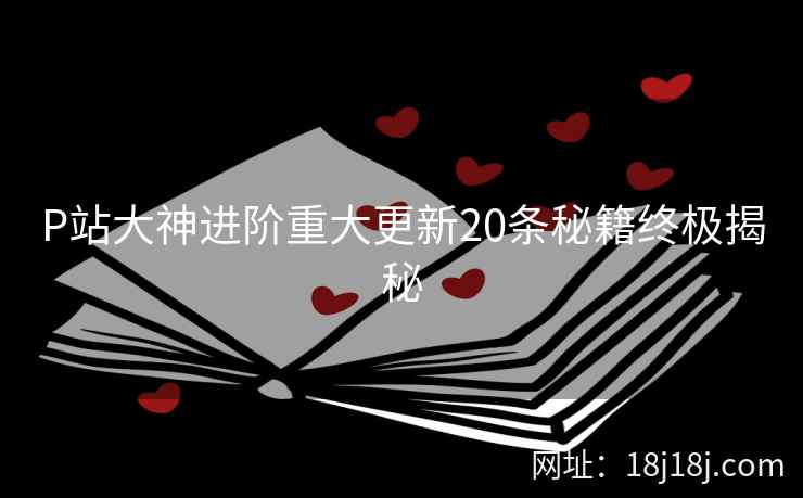 P站大神进阶重大更新20条秘籍终极揭秘
