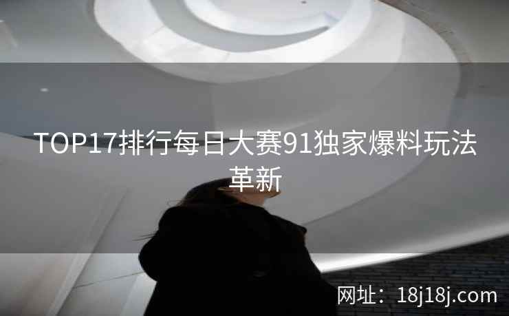 TOP17排行每日大赛91独家爆料玩法革新